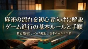 麻雀の流れを初心者向けに解説｜ゲーム進行の基本ルールと手順